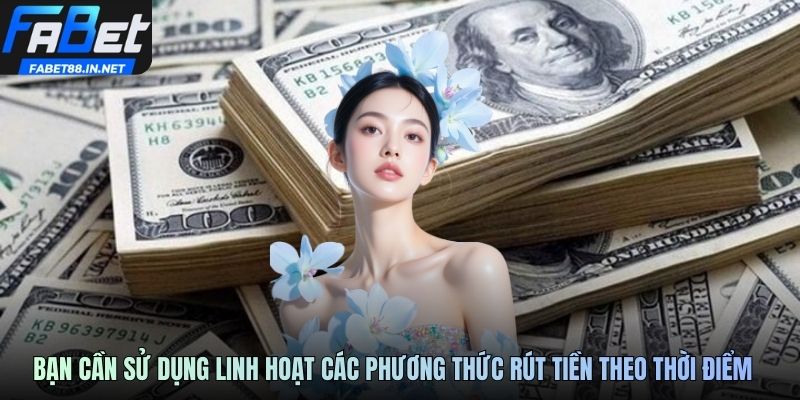 Bạn cần sử dụng linh hoạt các phương thức rút tiền theo thời điểm