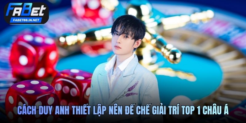 Cách Duy Anh thiết lập nên đế chế giải trí top 1 châu Á