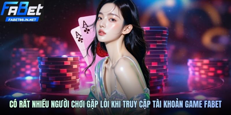 Có rất nhiều người chơi gặp lỗi khi truy cập tài khoản game FABET